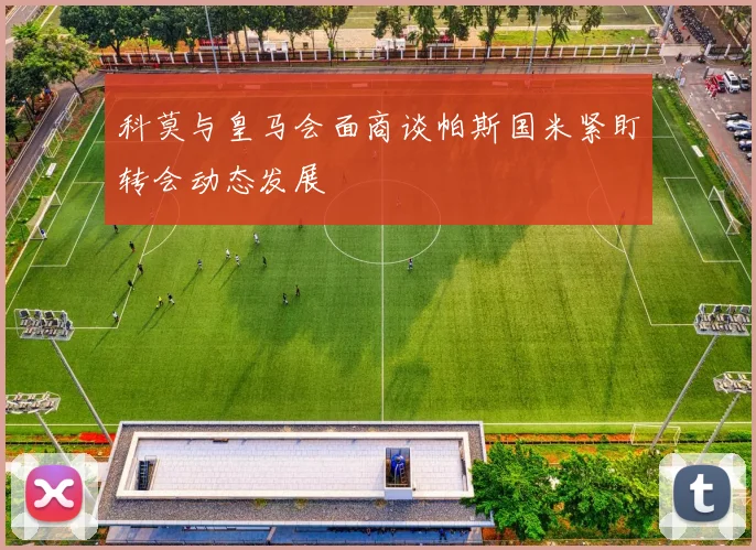 科莫与皇马会面商谈帕斯国米紧盯转会动态发展