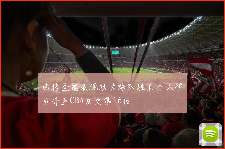 弗格全能表现助力球队胜利个人得分升至CBA历史第16位