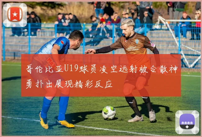 哥伦比亚U19球员凌空远射被合散神勇扑出展现精彩反应