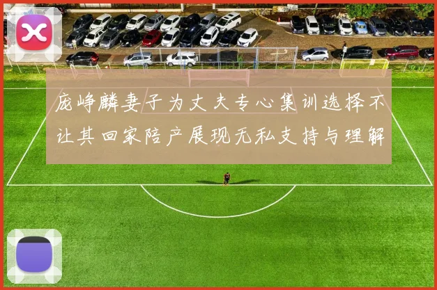庞峥麟妻子为丈夫专心集训选择不让其回家陪产展现无私支持与理解