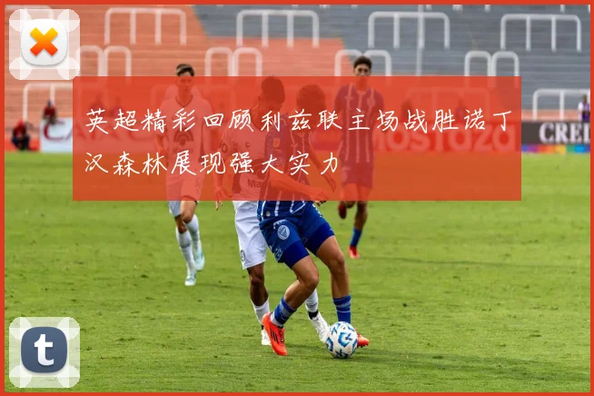 英超精彩回顾利兹联主场战胜诺丁汉森林展现强大实力