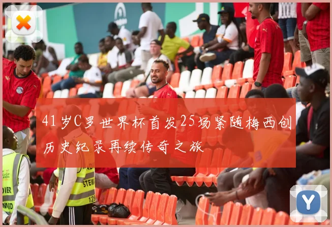 41岁C罗世界杯首发25场紧随梅西创历史纪录再续传奇之旅