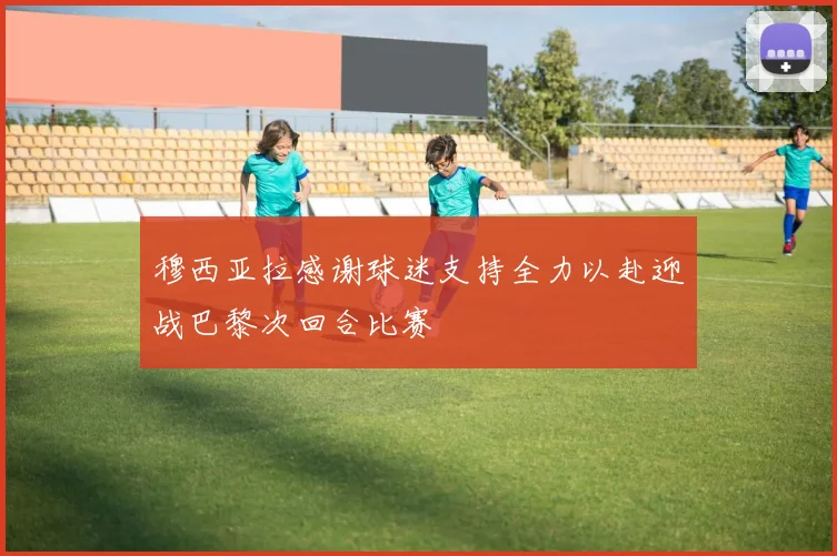 穆西亚拉感谢球迷支持全力以赴迎战巴黎次回合比赛