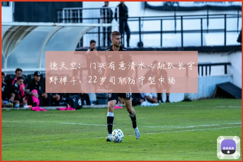 德天空：门兴有意清水心跳队长宇野禅斗，22岁司职防守型中场