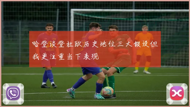 哈登谈登杜欧历史地位三大假设但我更注重当下表现