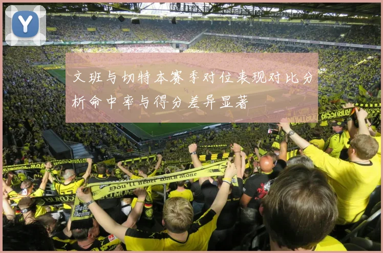 文班与切特本赛季对位表现对比分析命中率与得分差异显著