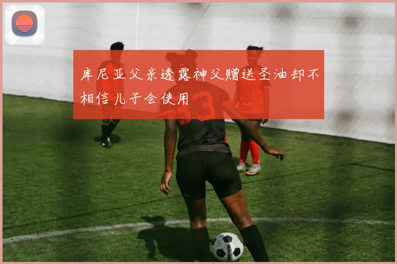 库尼亚父亲透露神父赠送圣油却不相信儿子会使用