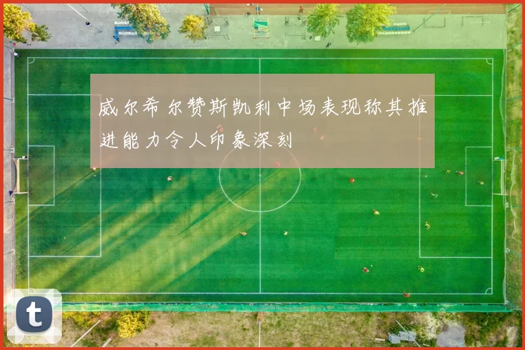 威尔希尔赞斯凯利中场表现称其推进能力令人印象深刻