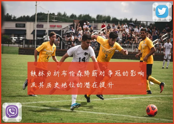 铁林分析布伦森降薪对争冠的影响及其历史地位的潜在提升